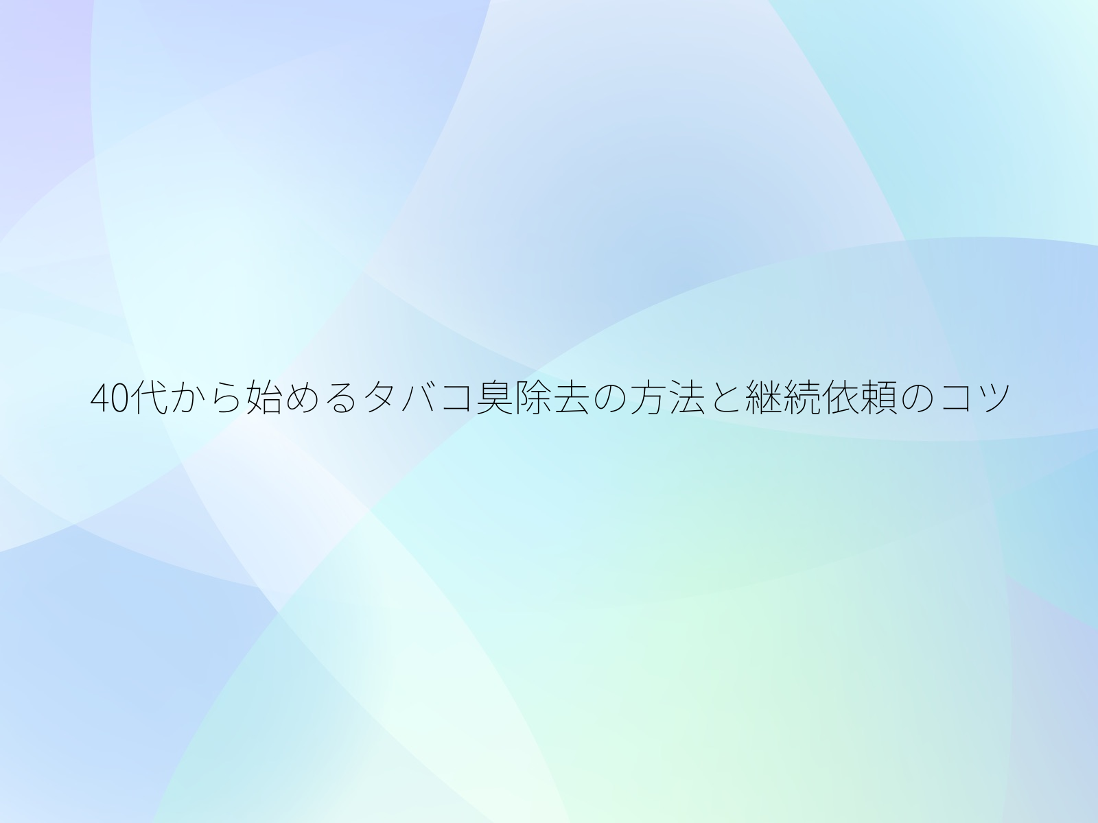 40代から始めるタバコ臭除去の方法と継続依頼のコツ/