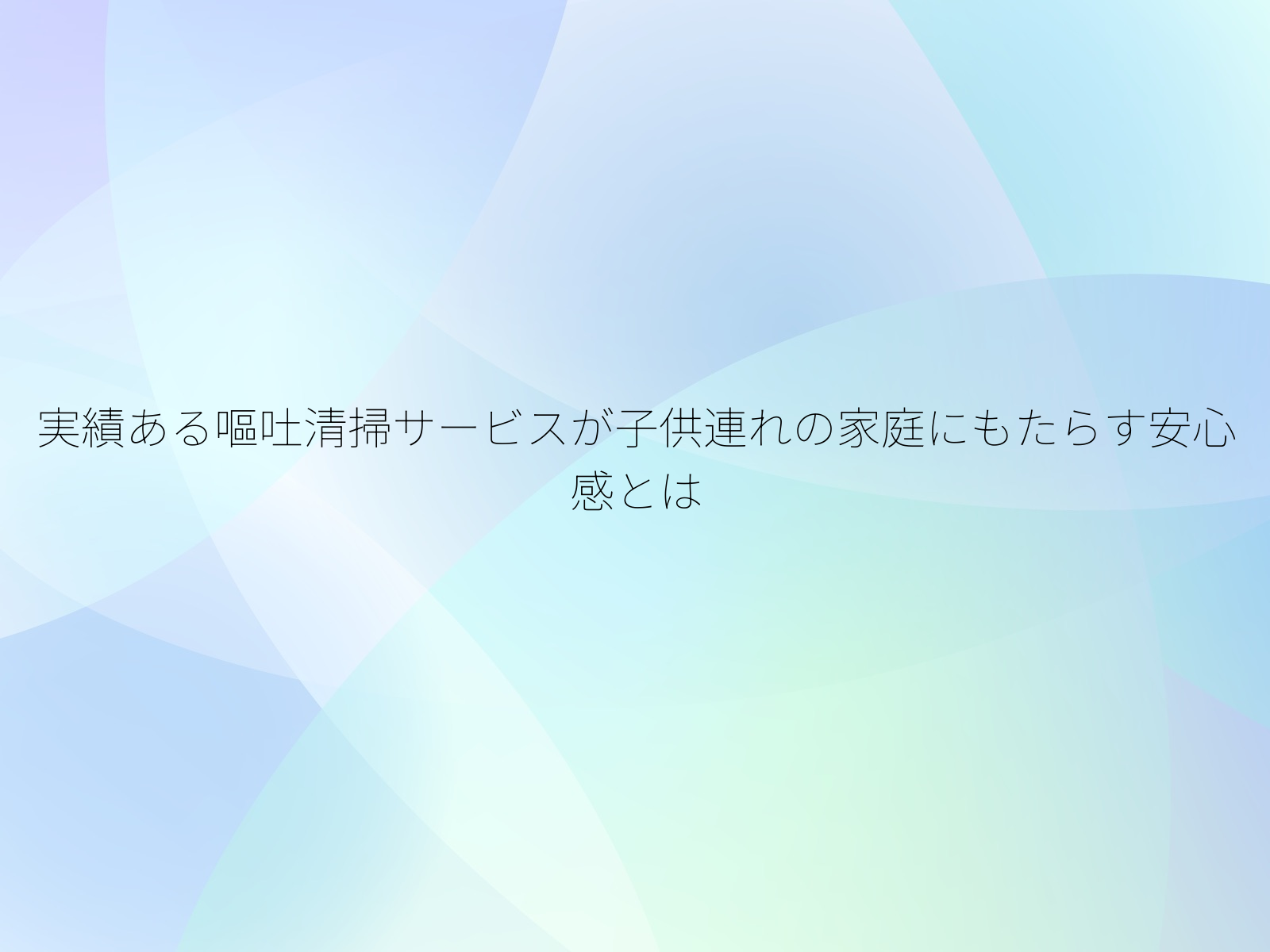 実績ある嘔吐清掃サービスが子供連れの家庭にもたらす安心感とは